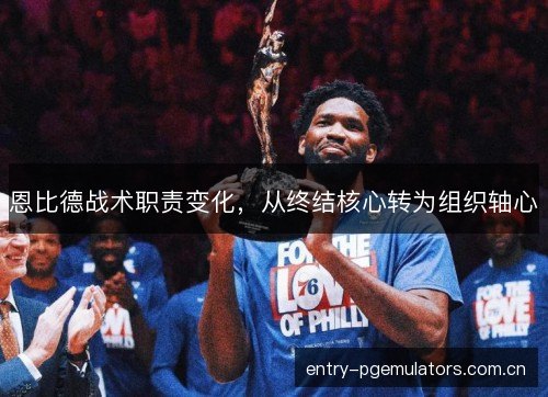 恩比德战术职责变化，从终结核心转为组织轴心