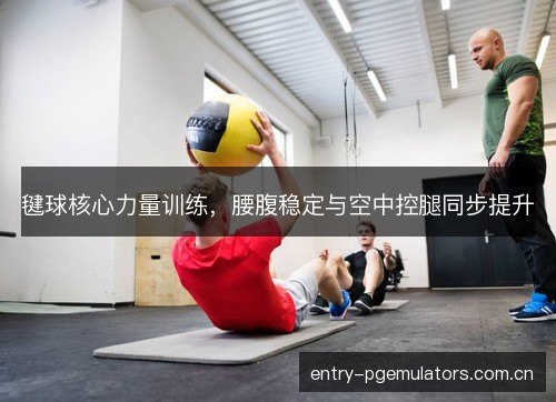 毽球核心力量训练,腰腹稳定与空中控腿同步提升 毽球核心力量训练,腰腹稳定与空中控腿同步提升