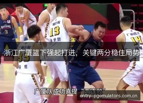 浙江广厦篮下强起打进,关键两分稳住局势 浙江广厦篮下强起打进,关键两分稳住局势