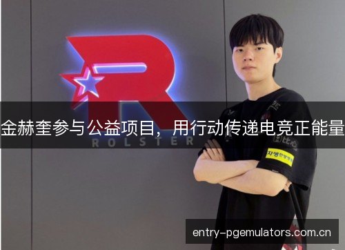 金赫奎参与公益项目，用行动传递电竞正能量