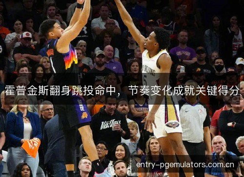 霍普金斯翻身跳投命中，节奏变化成就关键得分