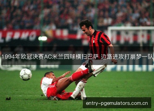 1994年欧冠决赛AC米兰四球横扫巴萨 边路进攻打崩梦一队 1994年欧冠决赛AC米兰四球横扫巴萨 边路进攻打崩梦一队